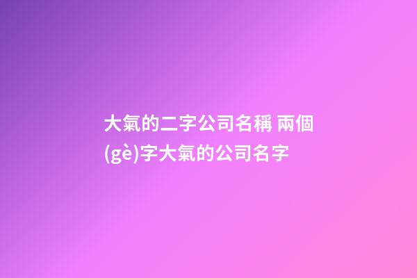 大氣的二字公司名稱 兩個(gè)字大氣的公司名字